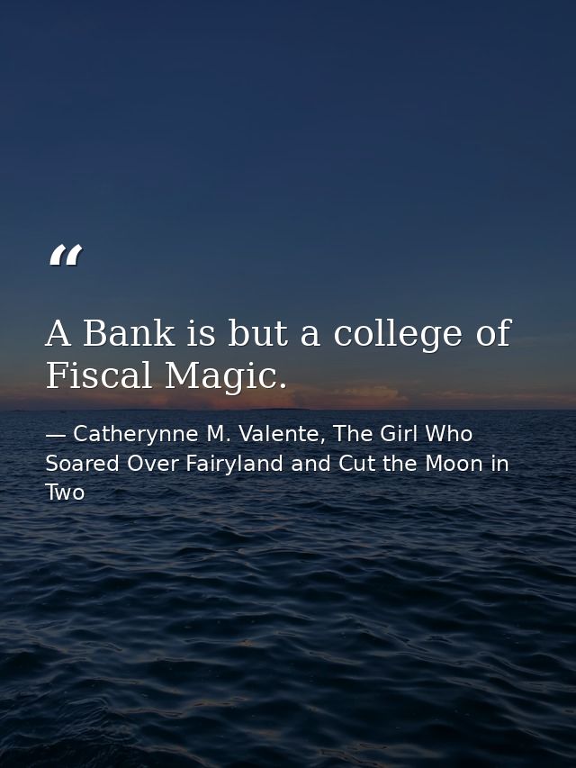 A Bank is but a college of Fiscal Magic. — Catherynne M. Valente, The Girl Who Soared Over Fairyland and Cut the Moon in Two