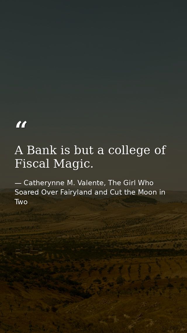 A Bank is but a college of Fiscal Magic. — Catherynne M. Valente, The Girl Who Soared Over Fairyland and Cut the Moon in Two