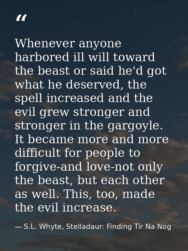 Whenever anyone harbored ill will toward the beast or said he'd got what he deserved, the spell increased and the evil g — S.L. Whyte, Stelladaur: Finding Tir Na Nog