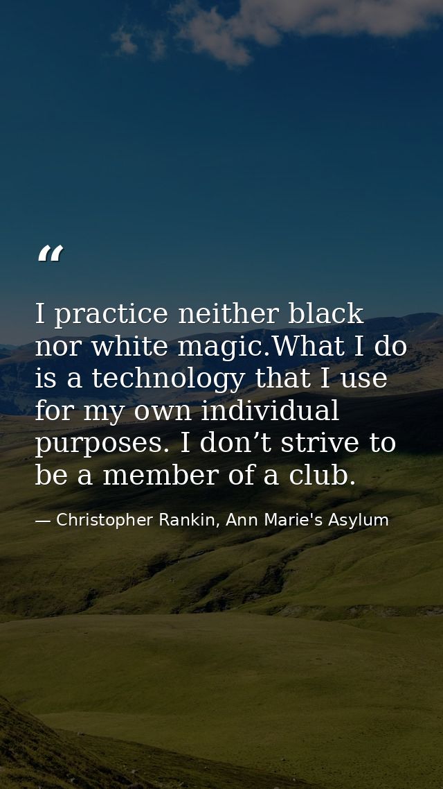 I practice neither black nor white magic.What I do is a technology that I use for my own individual purposes. I don’t st — Christopher Rankin, Ann Marie's Asylum