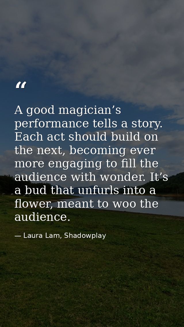 A good magician’s performance tells a story. Each act should build on the next, becoming ever more engaging to fill the  — Laura Lam, Shadowplay