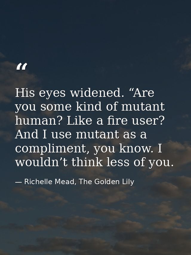 His eyes widened. “Are you some kind of mutant human? Like a fire user? And I use mutant as a compliment, you know. I wo — Richelle Mead, The Golden Lily