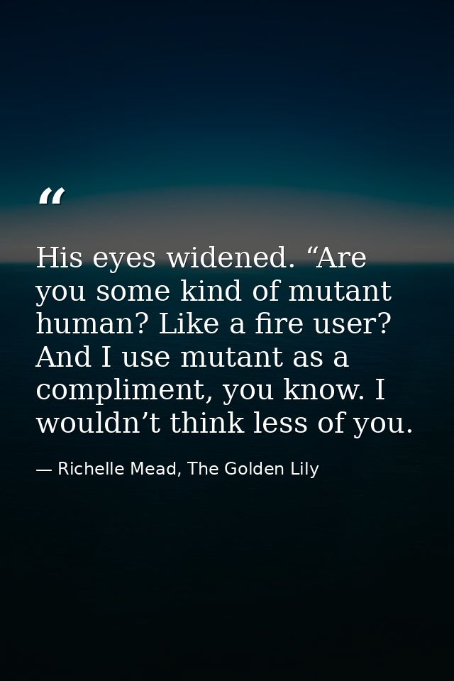 His eyes widened. “Are you some kind of mutant human? Like a fire user? And I use mutant as a compliment, you know. I wo — Richelle Mead, The Golden Lily