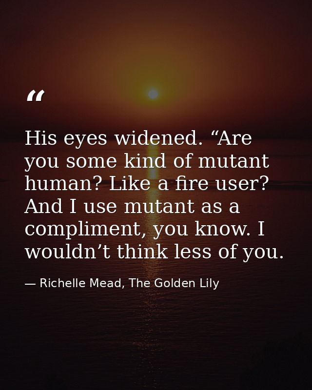 His eyes widened. “Are you some kind of mutant human? Like a fire user? And I use mutant as a compliment, you know. I wo — Richelle Mead, The Golden Lily