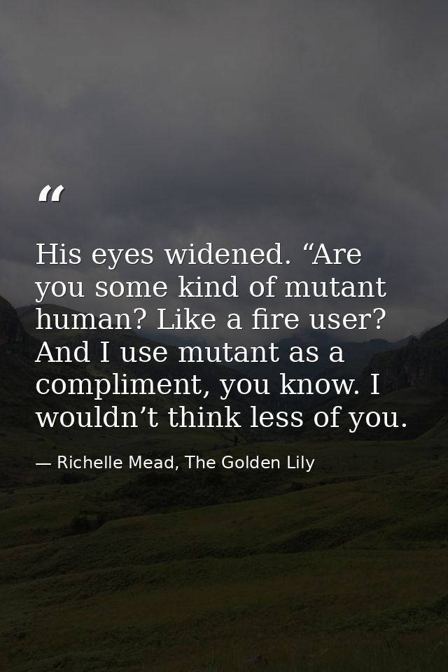His eyes widened. “Are you some kind of mutant human? Like a fire user? And I use mutant as a compliment, you know. I wo — Richelle Mead, The Golden Lily