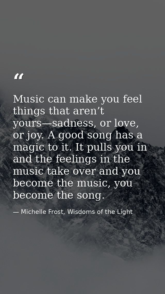 Music can make you feel things that aren’t yours—sadness, or love, or joy. A good song has a magic to it. It pulls you i — Michelle Frost, Wisdoms of the Light