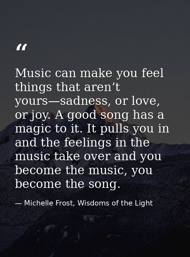 Music can make you feel things that aren’t yours—sadness, or love, or joy. A good song has a magic to it. It pulls you i — Michelle Frost, Wisdoms of the Light