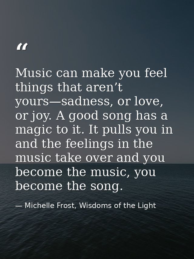 Music can make you feel things that aren’t yours—sadness, or love, or joy. A good song has a magic to it. It pulls you i — Michelle Frost, Wisdoms of the Light