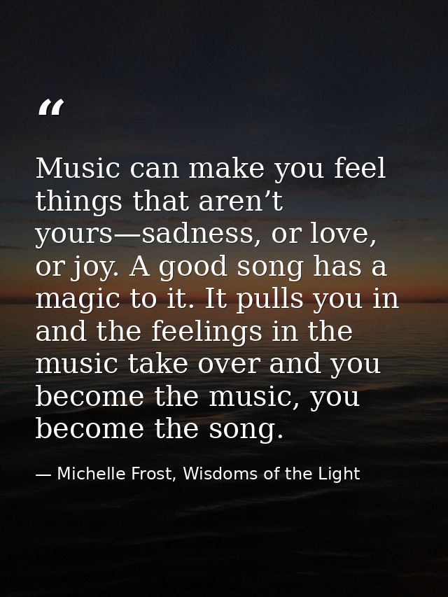 Music can make you feel things that aren’t yours—sadness, or love, or joy. A good song has a magic to it. It pulls you i — Michelle Frost, Wisdoms of the Light