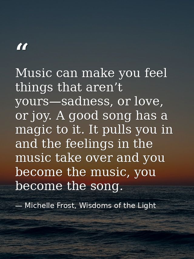 Music can make you feel things that aren’t yours—sadness, or love, or joy. A good song has a magic to it. It pulls you i — Michelle Frost, Wisdoms of the Light