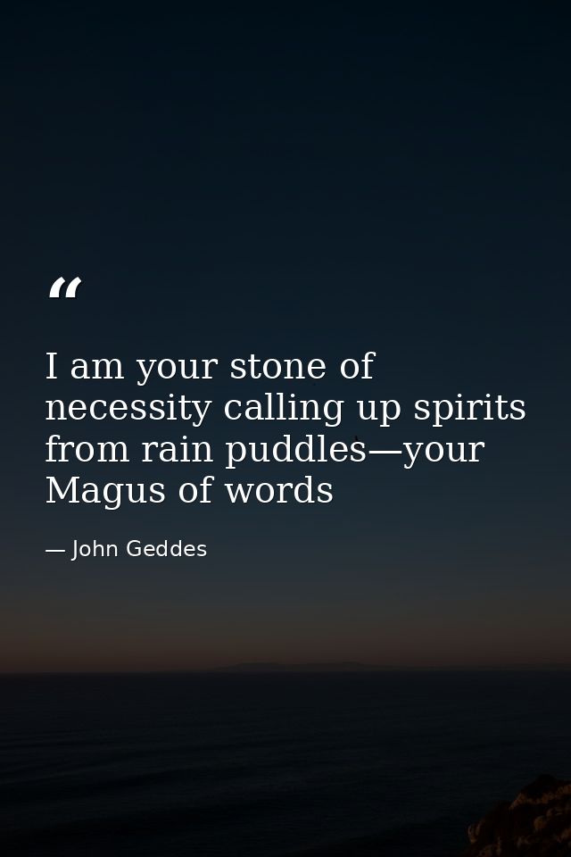 I am your stone of necessity calling up spirits from rain puddles—your Magus of words — John Geddes