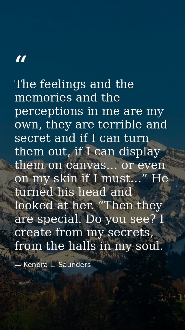 The feelings and the memories and the perceptions in me are my own, they are terrible and secret and if I can turn them  — Kendra L. Saunders