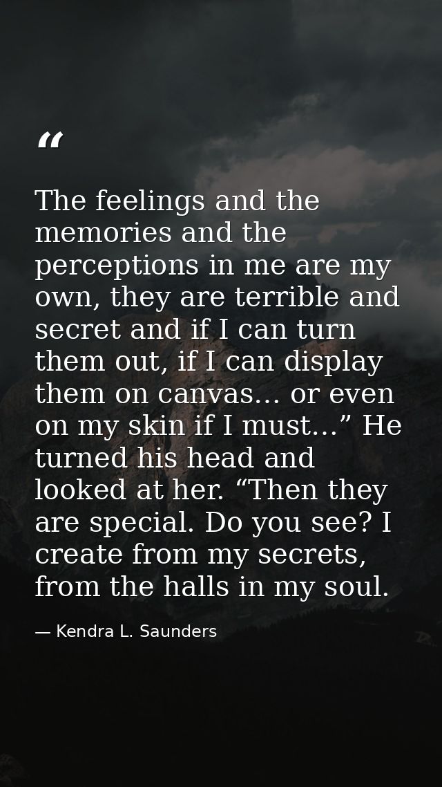 The feelings and the memories and the perceptions in me are my own, they are terrible and secret and if I can turn them  — Kendra L. Saunders