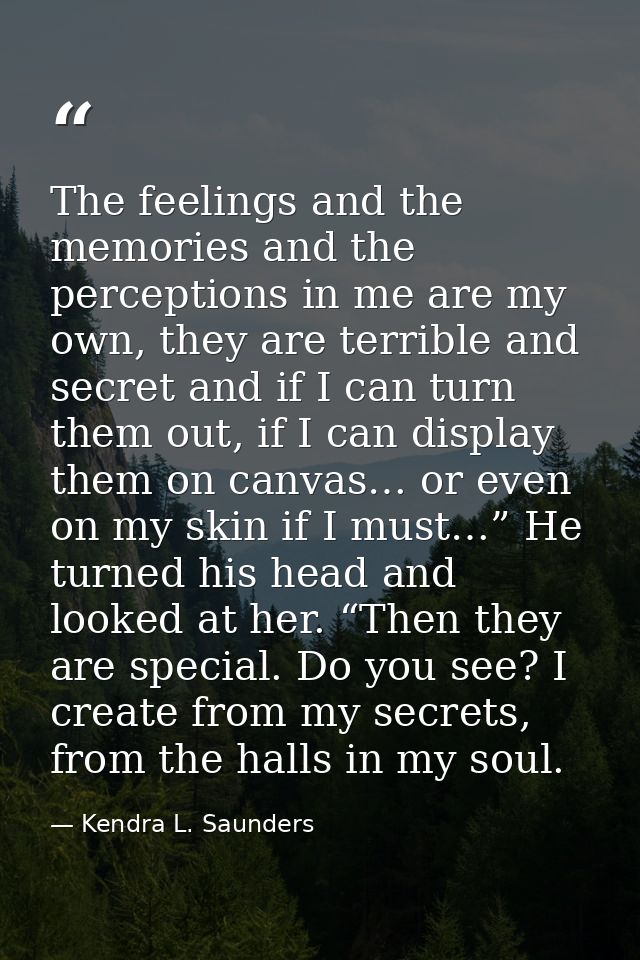 The feelings and the memories and the perceptions in me are my own, they are terrible and secret and if I can turn them  — Kendra L. Saunders
