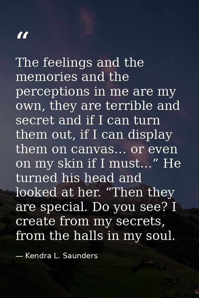 The feelings and the memories and the perceptions in me are my own, they are terrible and secret and if I can turn them  — Kendra L. Saunders