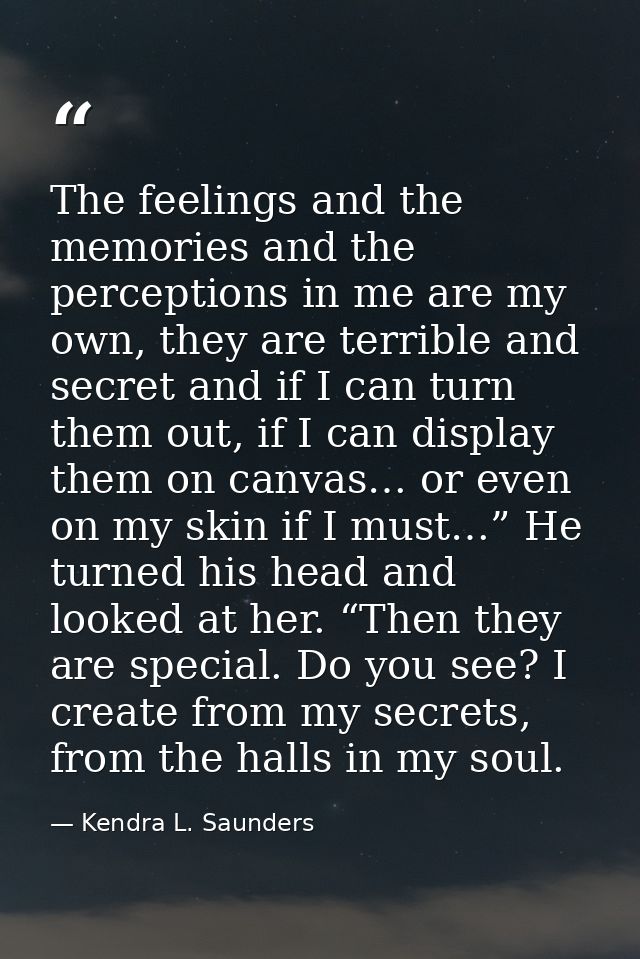 The feelings and the memories and the perceptions in me are my own, they are terrible and secret and if I can turn them  — Kendra L. Saunders