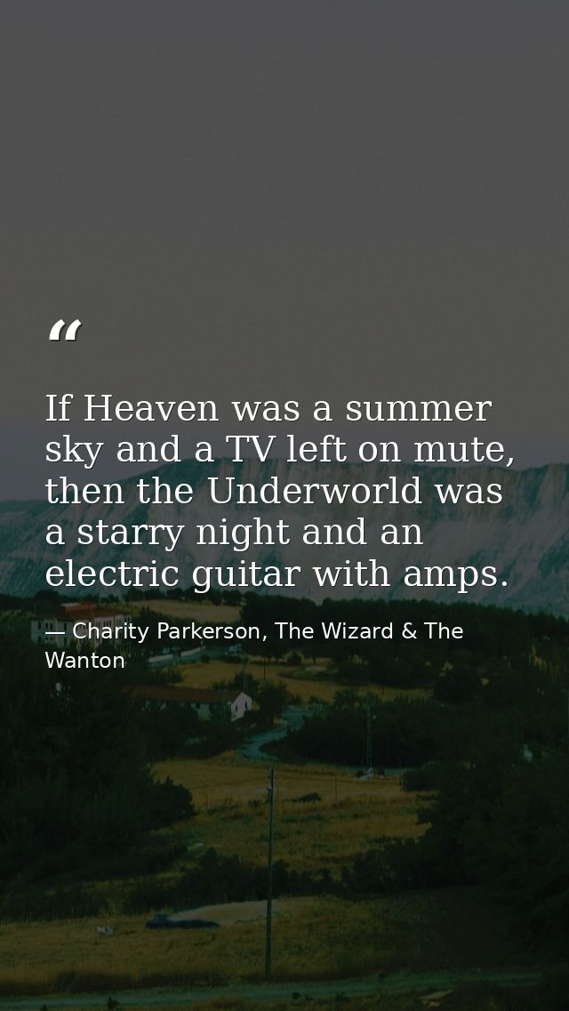 If Heaven was a summer sky and a TV left on mute, then the Underworld was a starry night and an electric guitar with amp — Charity Parkerson, The Wizard & The Wanton