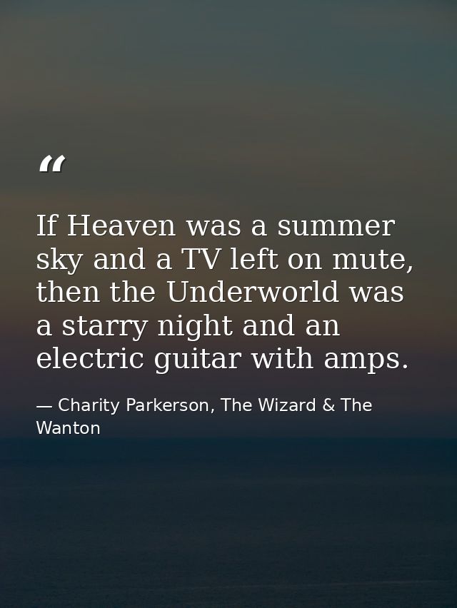 If Heaven was a summer sky and a TV left on mute, then the Underworld was a starry night and an electric guitar with amp — Charity Parkerson, The Wizard & The Wanton