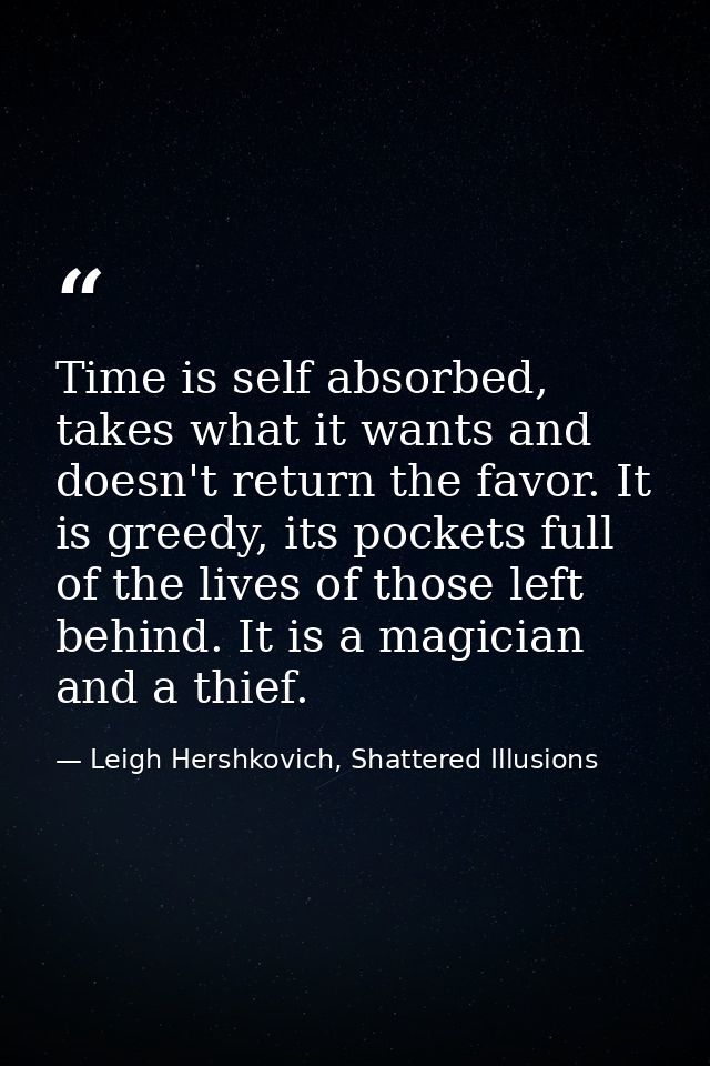 Time is self absorbed, takes what it wants and doesn't return the favor. It is greedy, its pockets full of the lives of  — Leigh Hershkovich, Shattered Illusions