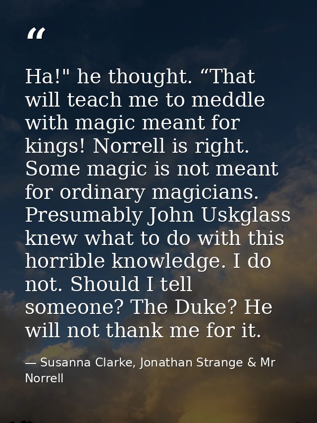 Ha!" he thought. “That will teach me to meddle with magic meant for kings! Norrell is right. Some magic is not meant for — Susanna Clarke, Jonathan Strange & Mr Norrell