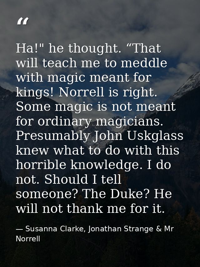 Ha!" he thought. “That will teach me to meddle with magic meant for kings! Norrell is right. Some magic is not meant for — Susanna Clarke, Jonathan Strange & Mr Norrell