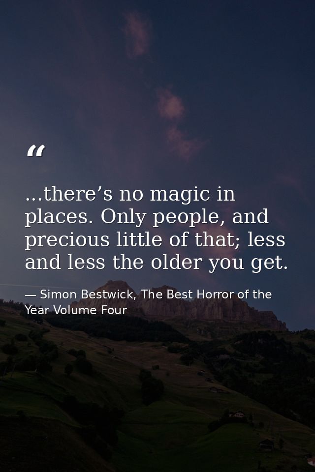 ...there’s no magic in places. Only people, and precious little of that; less and less the older you get. — Simon Bestwick, The Best Horror of the Year Volume Four
