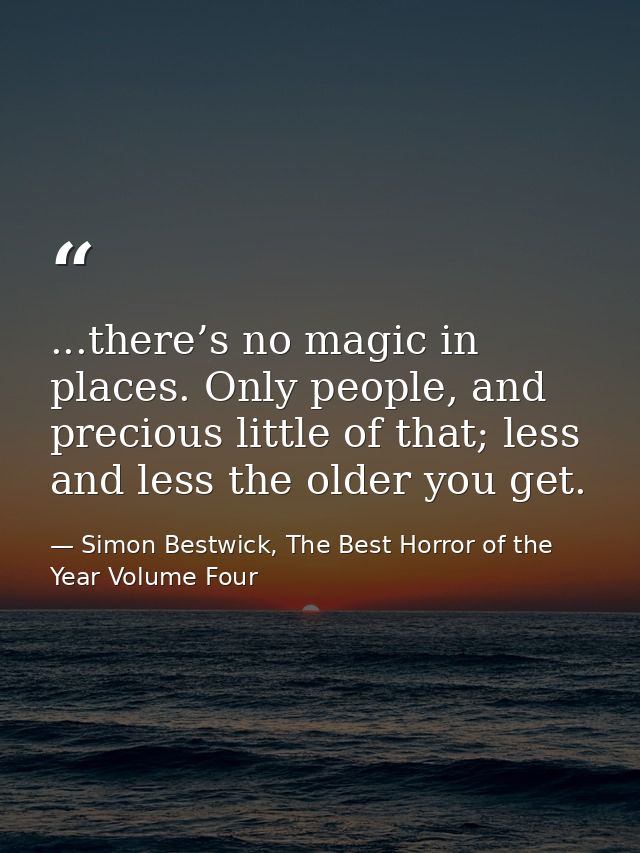 ...there’s no magic in places. Only people, and precious little of that; less and less the older you get. — Simon Bestwick, The Best Horror of the Year Volume Four