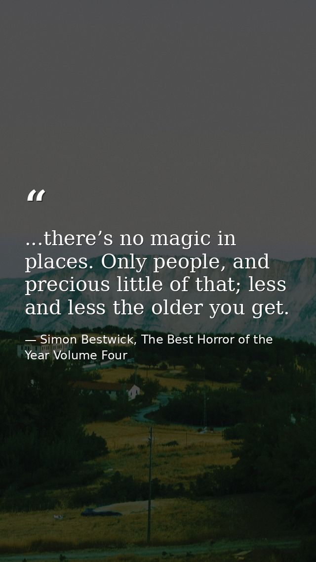 ...there’s no magic in places. Only people, and precious little of that; less and less the older you get. — Simon Bestwick, The Best Horror of the Year Volume Four