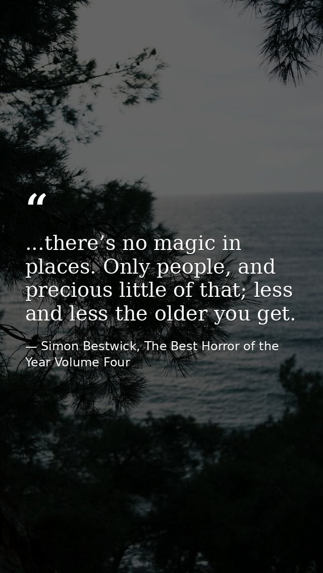 ...there’s no magic in places. Only people, and precious little of that; less and less the older you get. — Simon Bestwick, The Best Horror of the Year Volume Four