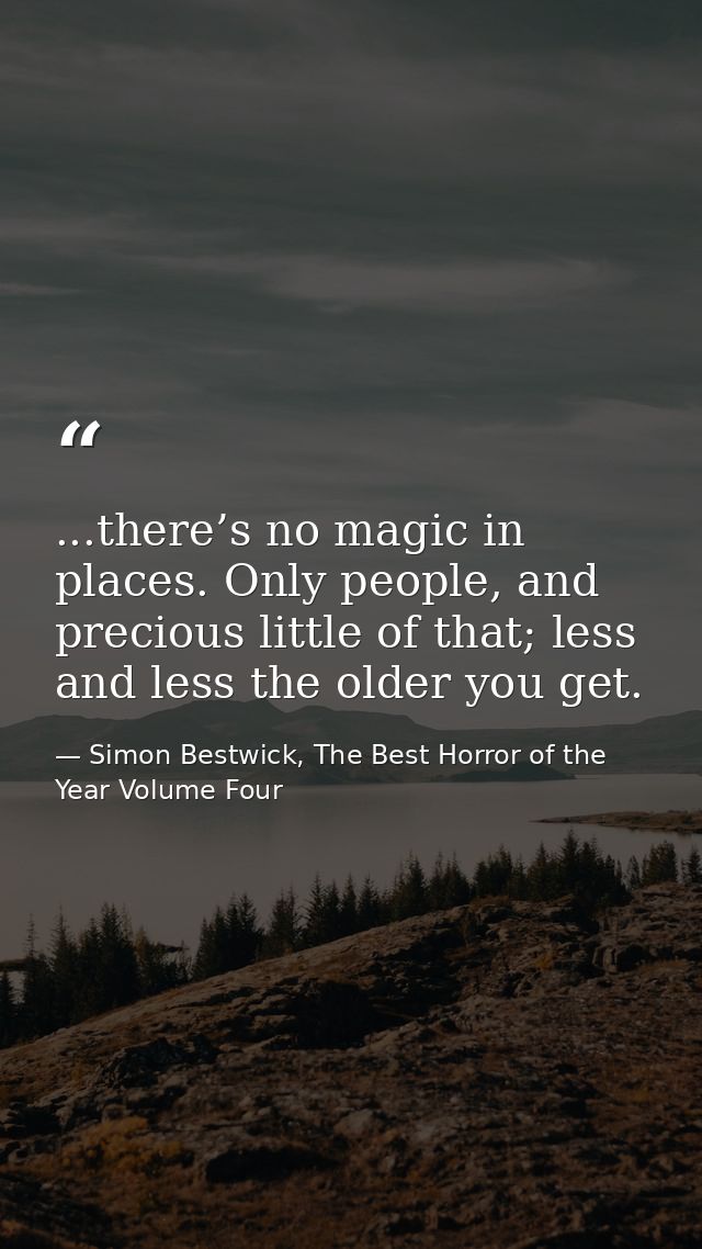 ...there’s no magic in places. Only people, and precious little of that; less and less the older you get. — Simon Bestwick, The Best Horror of the Year Volume Four