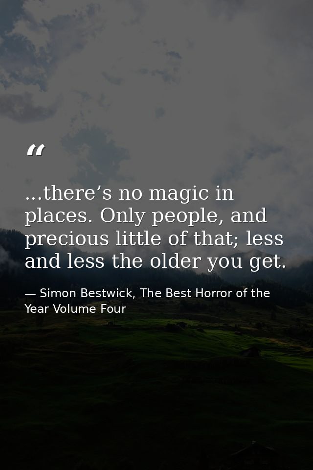 ...there’s no magic in places. Only people, and precious little of that; less and less the older you get. — Simon Bestwick, The Best Horror of the Year Volume Four