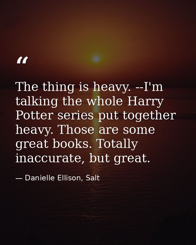 The thing is heavy. --I'm talking the whole Harry Potter series put together heavy. Those are some great books. Totally  — Danielle Ellison, Salt
