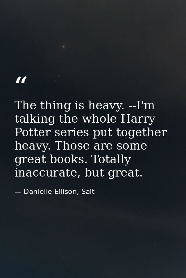 The thing is heavy. --I'm talking the whole Harry Potter series put together heavy. Those are some great books. Totally  — Danielle Ellison, Salt