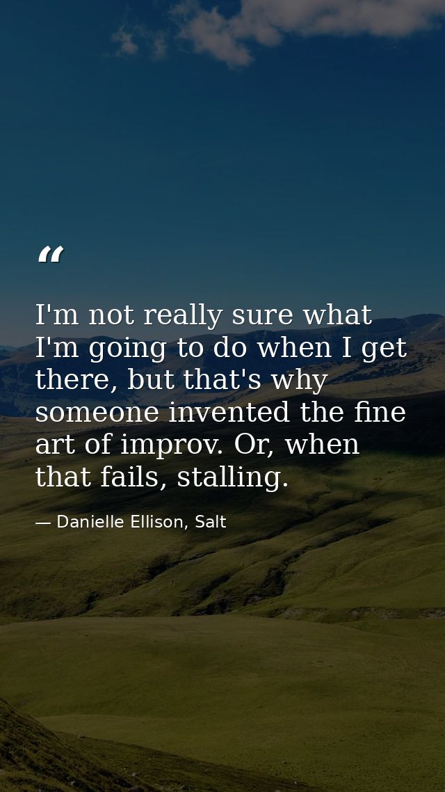I'm not really sure what I'm going to do when I get there, but that's why someone invented the fine art of improv. Or, w — Danielle Ellison, Salt