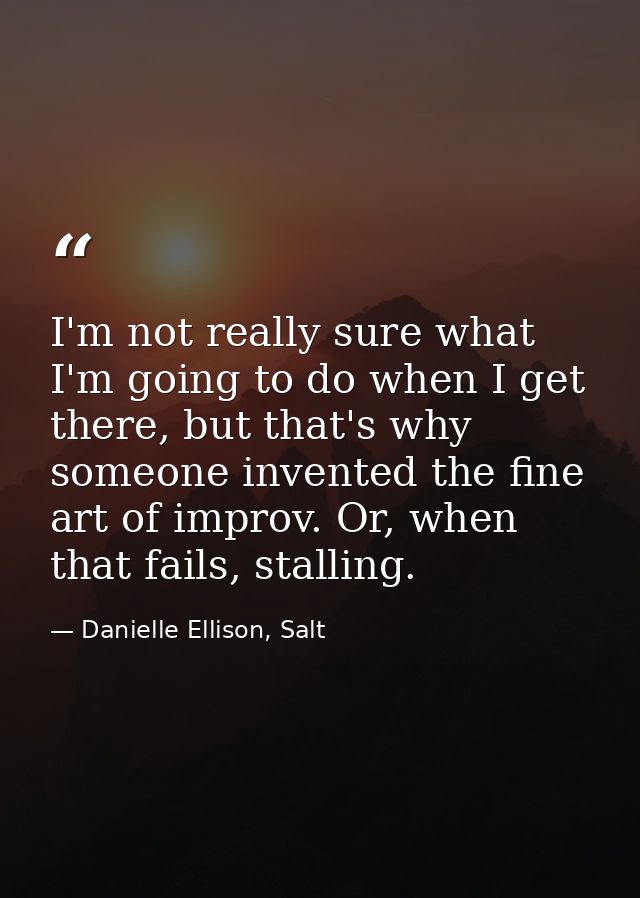 I'm not really sure what I'm going to do when I get there, but that's why someone invented the fine art of improv. Or, w — Danielle Ellison, Salt