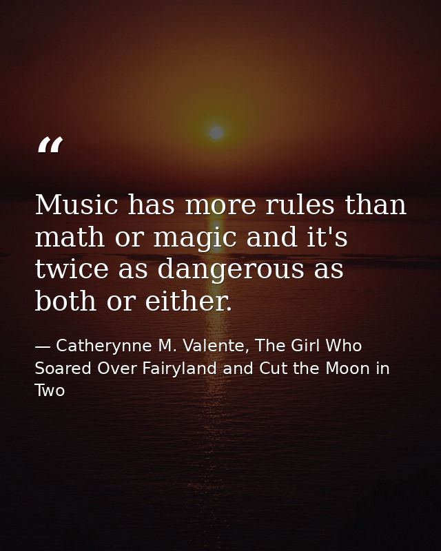 Music has more rules than math or magic and it's twice as dangerous as both or either. — Catherynne M. Valente, The Girl Who Soared Over Fairyland and Cut the Moon in Two