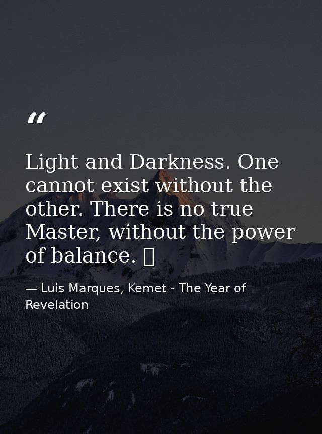 Light and Darkness. One cannot exist without the other. There is no true Master, without the power of balance. ☥ — Luis Marques, Kemet - The Year of Revelation