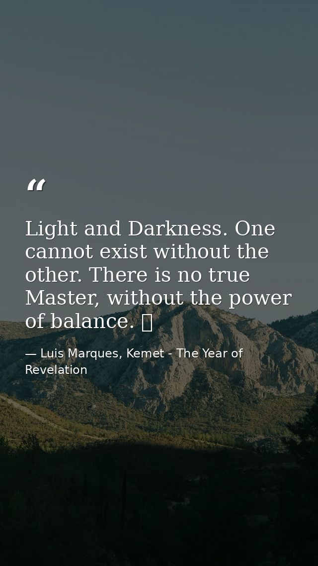 Light and Darkness. One cannot exist without the other. There is no true Master, without the power of balance. ☥ — Luis Marques, Kemet - The Year of Revelation