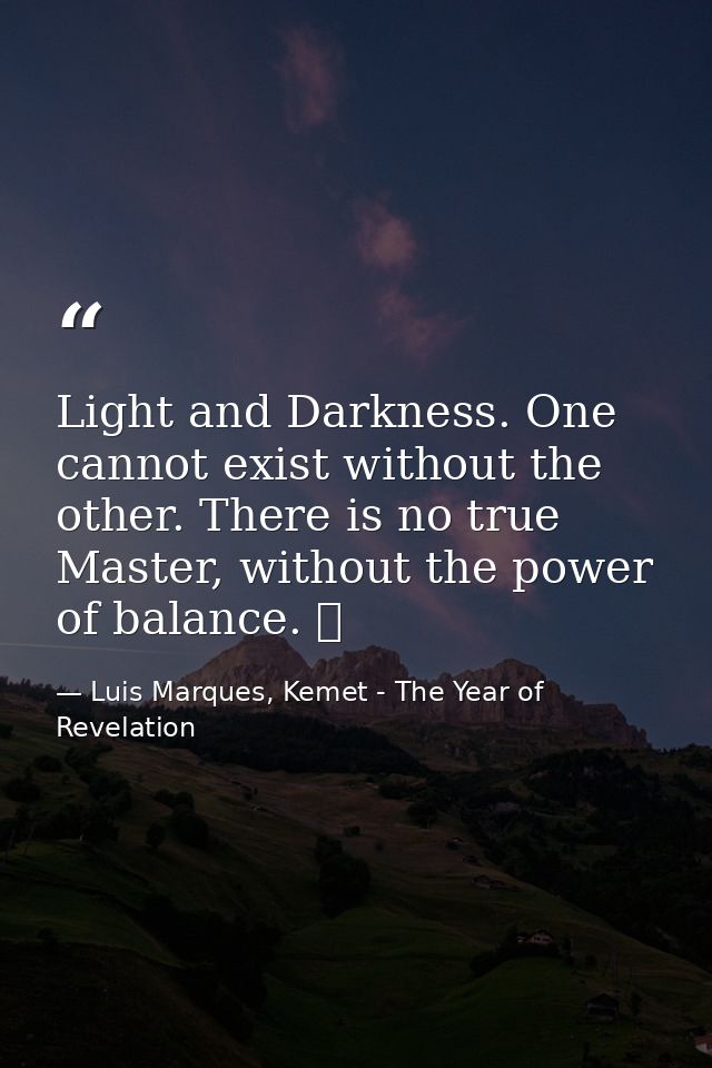 Light and Darkness. One cannot exist without the other. There is no true Master, without the power of balance. ☥ — Luis Marques, Kemet - The Year of Revelation