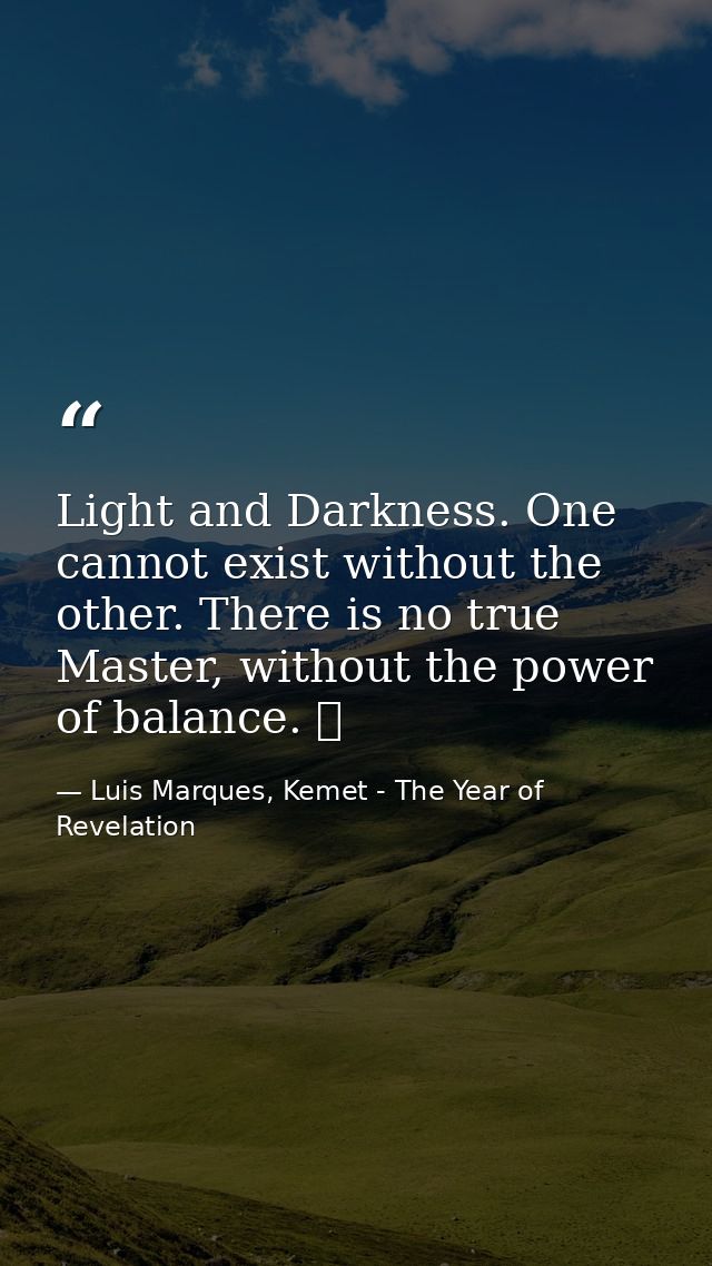 Light and Darkness. One cannot exist without the other. There is no true Master, without the power of balance. ☥ — Luis Marques, Kemet - The Year of Revelation