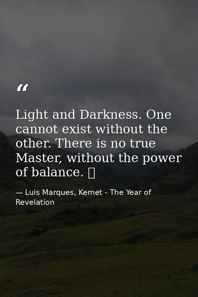 Light and Darkness. One cannot exist without the other. There is no true Master, without the power of balance. ☥ — Luis Marques, Kemet - The Year of Revelation