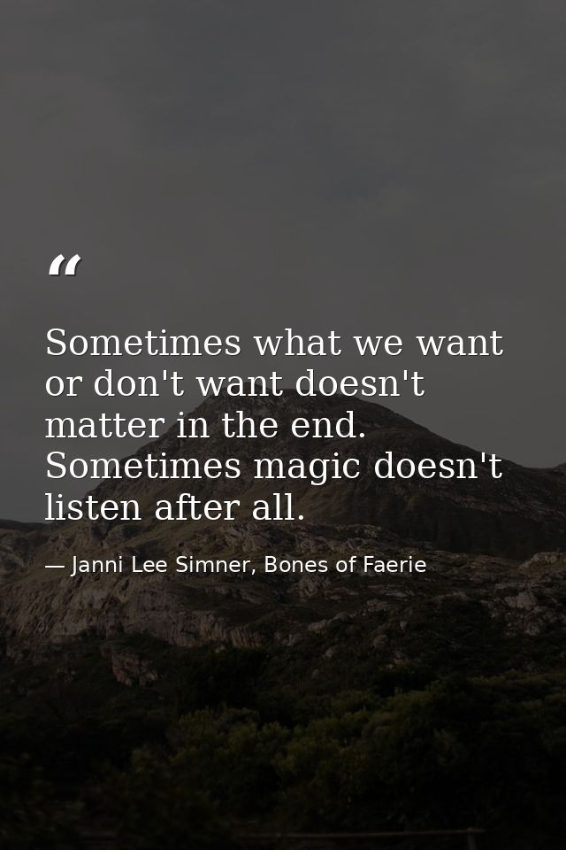 Sometimes what we want or don't want doesn't matter in the end. Sometimes magic doesn't listen after all. — Janni Lee Simner, Bones of Faerie