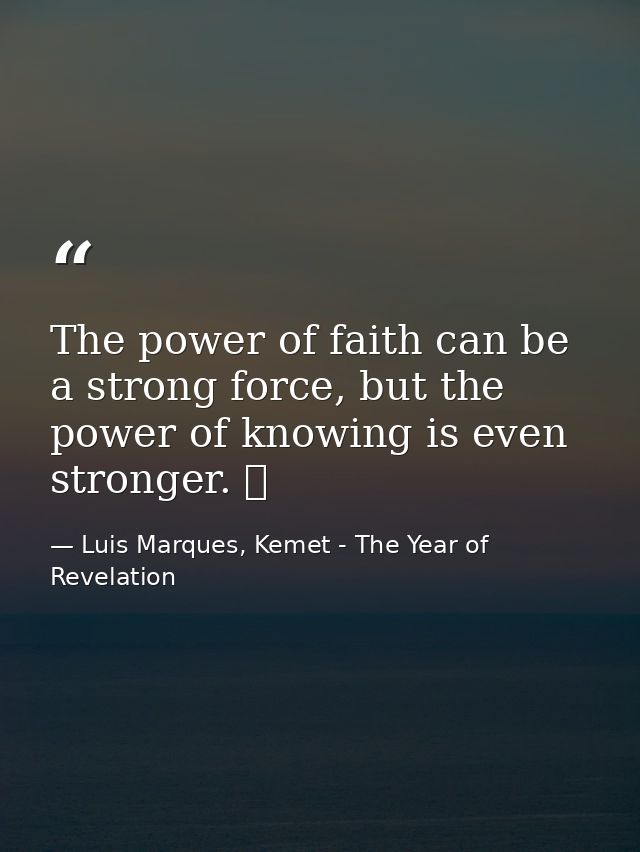 The power of faith can be a strong force, but the power of knowing is even stronger. ☥ — Luis Marques, Kemet - The Year of Revelation