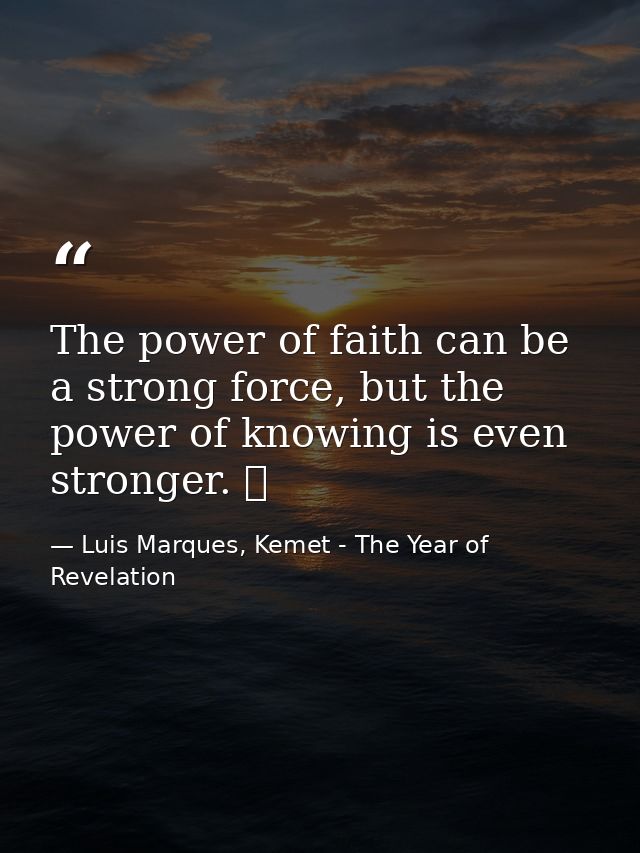 The power of faith can be a strong force, but the power of knowing is even stronger. ☥ — Luis Marques, Kemet - The Year of Revelation