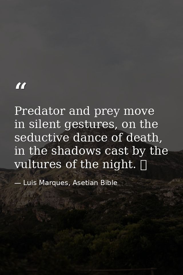 Predator and prey move in silent gestures, on the seductive dance of death, in the shadows cast by the vultures of the n — Luis Marques, Asetian Bible