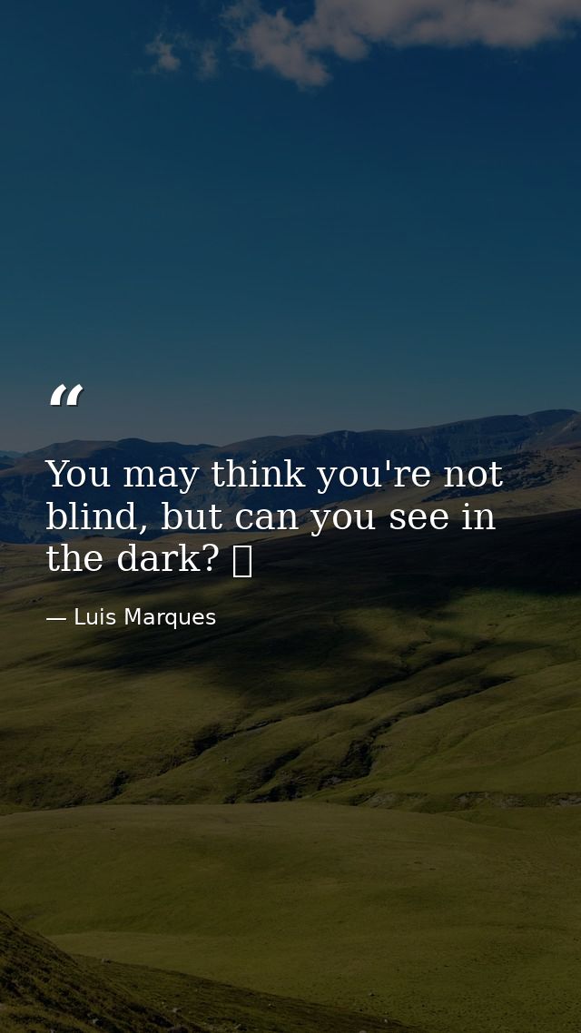 You may think you're not blind, but can you see in the dark? ☥ — Luis Marques