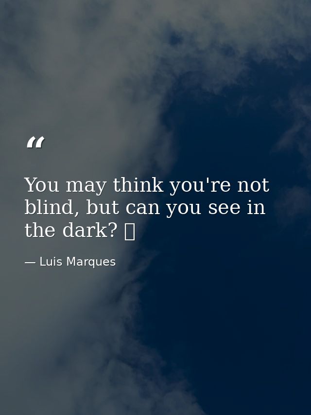 You may think you're not blind, but can you see in the dark? ☥ — Luis Marques