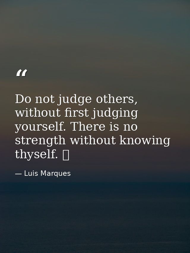 Do not judge others, without first judging yourself. There is no strength without knowing thyself. ☥ — Luis Marques