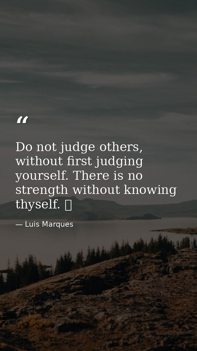 Do not judge others, without first judging yourself. There is no strength without knowing thyself. ☥ — Luis Marques