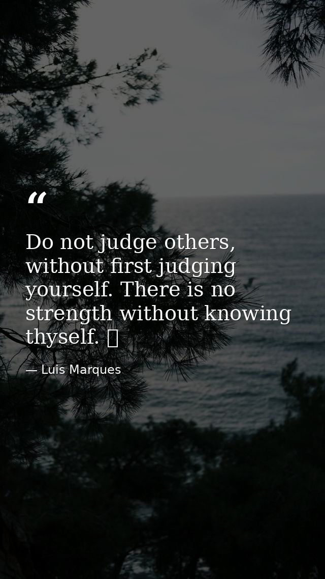 Do not judge others, without first judging yourself. There is no strength without knowing thyself. ☥ — Luis Marques